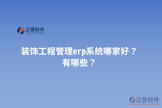 裝飾工程管理erp系統(tǒng)哪家好？有哪些？