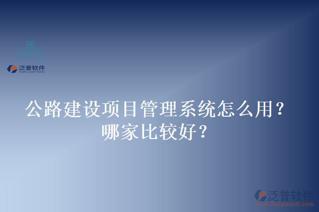公路建設(shè)項(xiàng)目管理系統(tǒng)怎么用？哪家比較好？