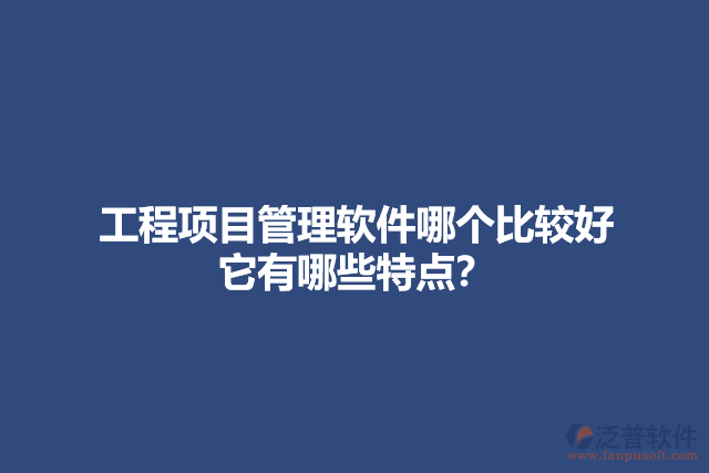 工程項目管理軟件哪個比較好 它有哪些特點？