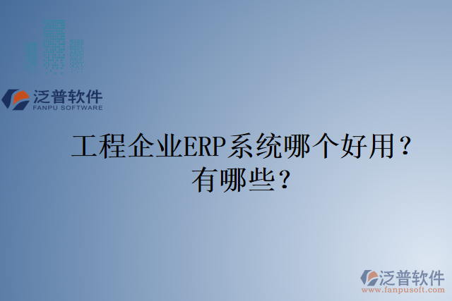 工程企業(yè)ERP系統(tǒng)哪個好用？有哪些？