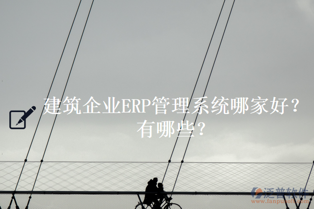 建筑企業(yè)ERP管理系統(tǒng)哪家好？有哪些？