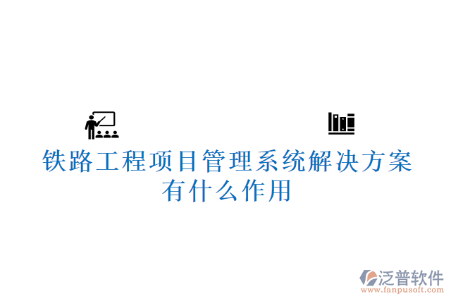 鐵路工程項目管理系統(tǒng)解決方案有什么作用