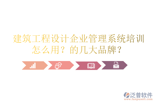 建筑工程設(shè)計企業(yè)管理系統(tǒng)培訓(xùn)怎么用？的幾大品牌？
