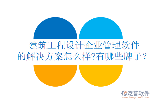 建筑工程設(shè)計企業(yè)管理軟件的解決方案怎么樣?有哪些牌子？