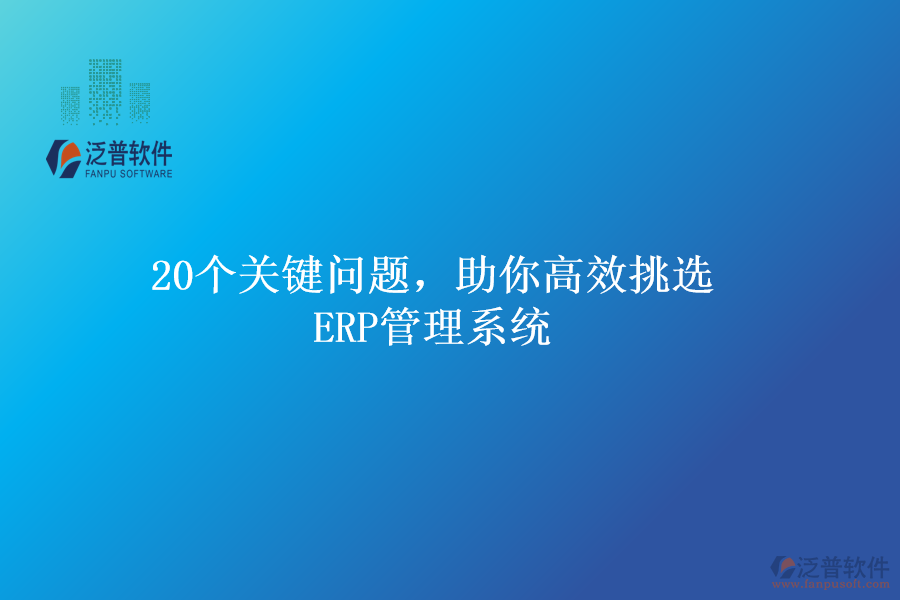 20個關(guān)鍵問題，助你高效挑選ERP管理系統(tǒng)