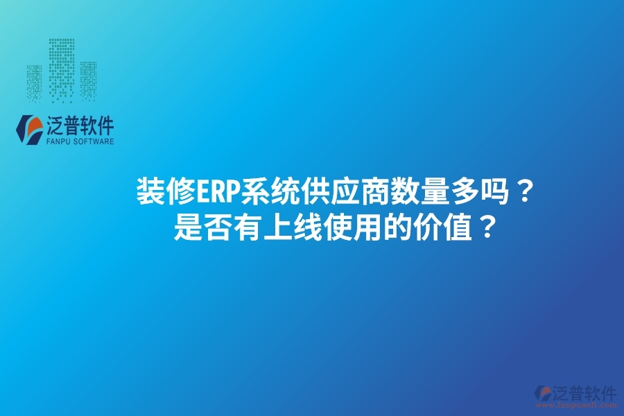 裝修ERP系統(tǒng)供應(yīng)商數(shù)量多嗎？是否有上線使用的價值？