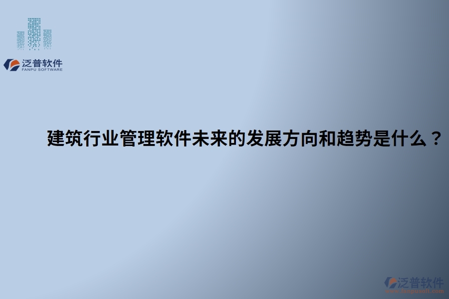 建筑行業(yè)管理軟件未來(lái)的發(fā)展方向和趨勢(shì)是什么？