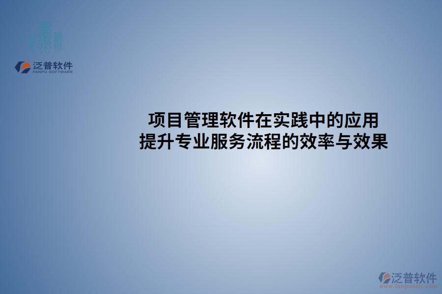 項目管理軟件在實踐中的應(yīng)用：提升專業(yè)服務(wù)流程的效率與效果