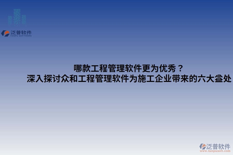 哪款工程管理軟件更為優(yōu)秀？——深入探討眾和工程管理軟件為施工企業(yè)帶來(lái)的六大益處