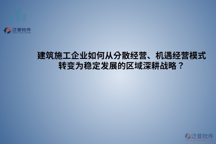 建筑施工企業(yè)如何從分散經(jīng)營、機遇經(jīng)營模式 轉(zhuǎn)變?yōu)榉€(wěn)定發(fā)展的區(qū)域深耕戰(zhàn)略？