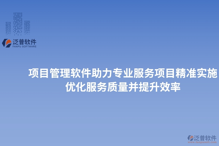 項(xiàng)目管理軟件助力專業(yè)服務(wù)項(xiàng)目精準(zhǔn)實(shí)施，優(yōu)化服務(wù)質(zhì)量并提升效率