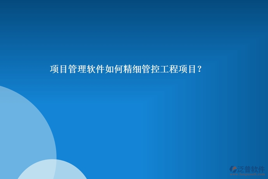 項目管理軟件如何精細(xì)管控工程項目？