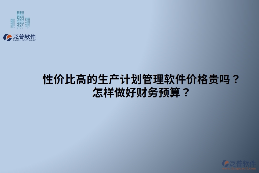 性價(jià)比高的生產(chǎn)計(jì)劃管理軟件價(jià)格貴嗎？ 怎樣做好財(cái)務(wù)預(yù)算？