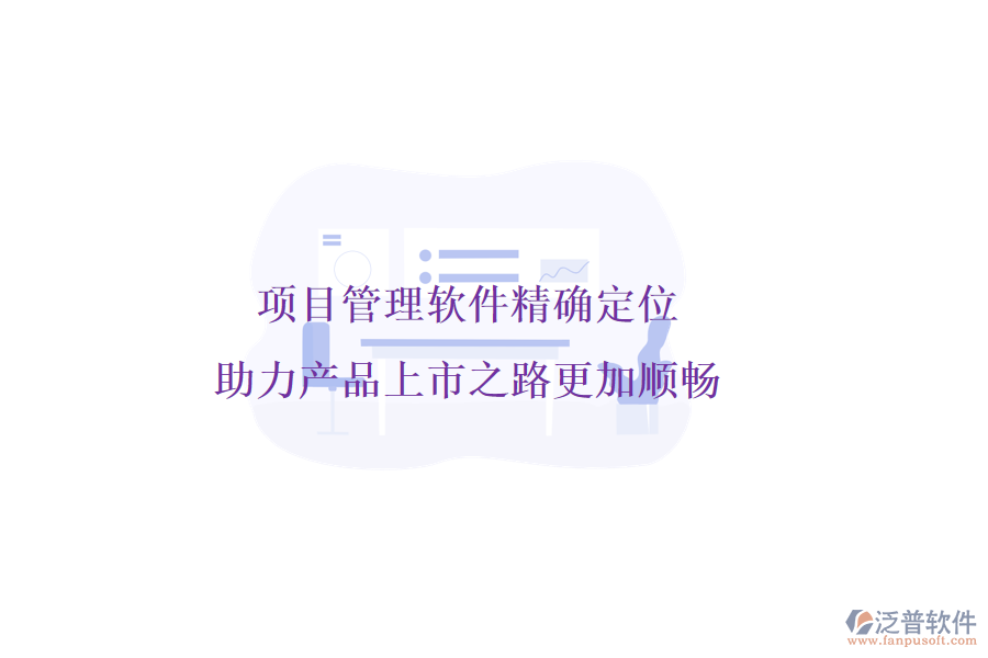 項(xiàng)目管理軟件精確定位，助力產(chǎn)品上市之路更加順暢