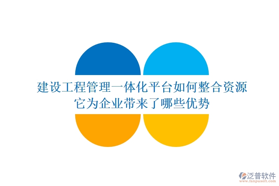 建設(shè)工程管理一體化平臺如何整合資源？它為企業(yè)帶來了哪些優(yōu)勢？