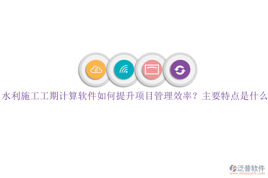 水利施工工期計算軟件如何提升項目管理效率？主要特點是什么？