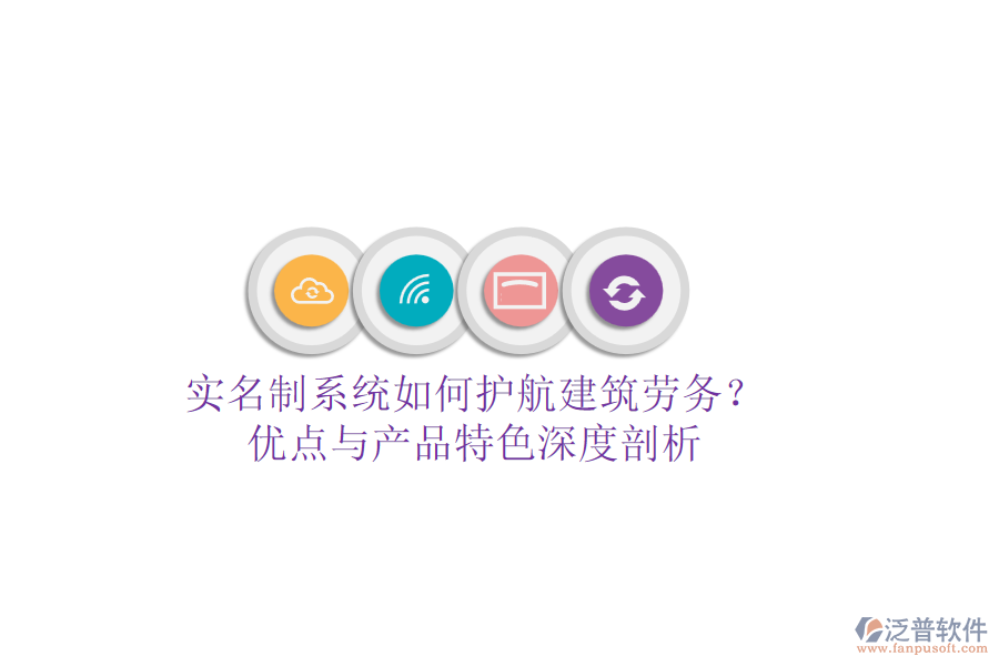 實名制系統如何護航建筑勞務？優(yōu)點與產品特色深度剖析