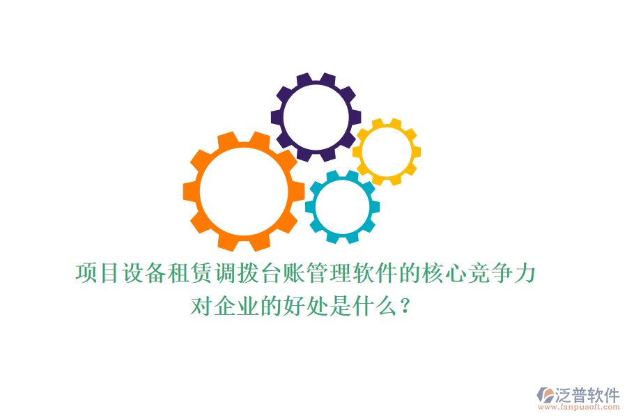 項(xiàng)目設(shè)備租賃調(diào)撥臺賬管理軟件的核心競爭力及其對企業(yè)的好處是什么？