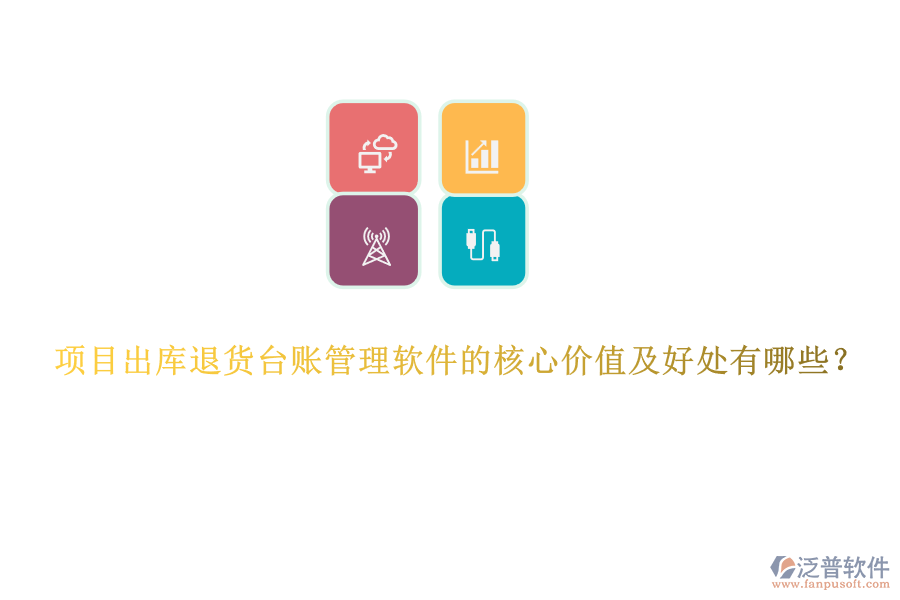 項目出庫退貨臺賬管理軟件的核心價值及好處有哪些？