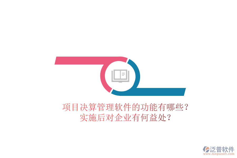 項(xiàng)目決算管理軟件的功能有哪些？實(shí)施后對(duì)企業(yè)有何益處？