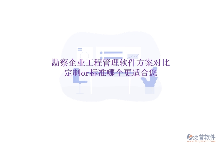 勘察企業(yè)工程管理軟件方案對(duì)比：定制or標(biāo)準(zhǔn)，哪個(gè)更適合您？