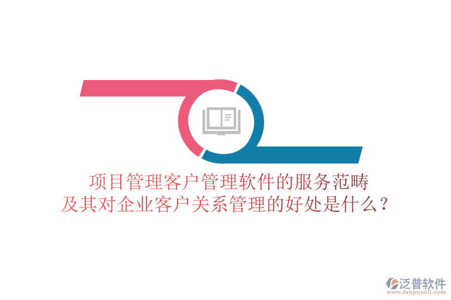 項目管理客戶管理軟件的服務范疇及其對企業(yè)客戶關系管理的好處是什么？
