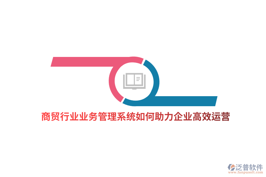 商貿(mào)行業(yè)業(yè)務管理系統(tǒng)如何助力企業(yè)高效運營？