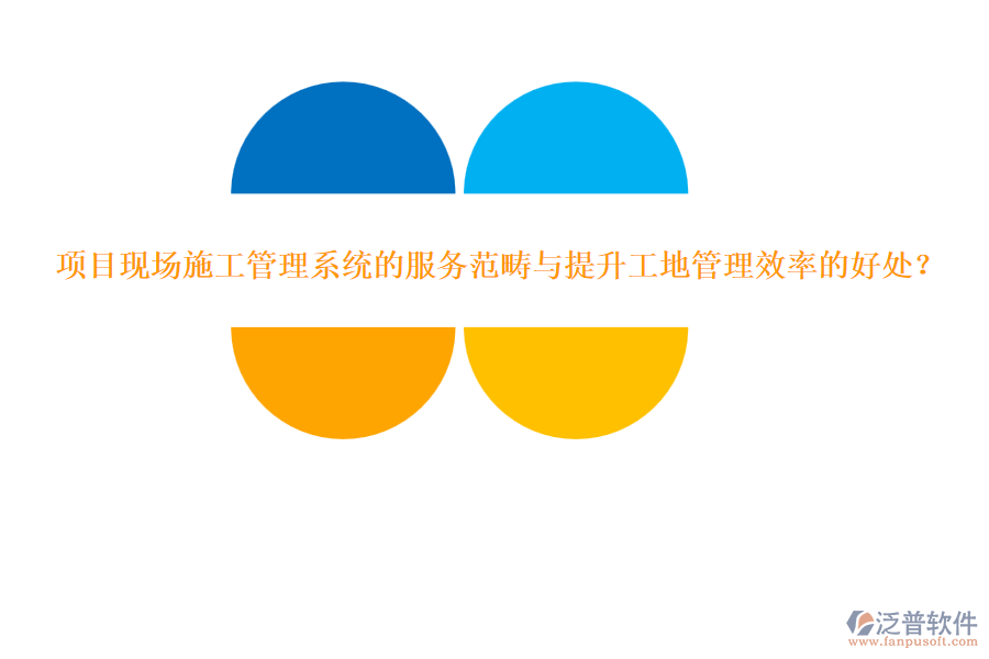 項(xiàng)目現(xiàn)場施工管理系統(tǒng)的服務(wù)范疇與提升工地管理效率的好處？