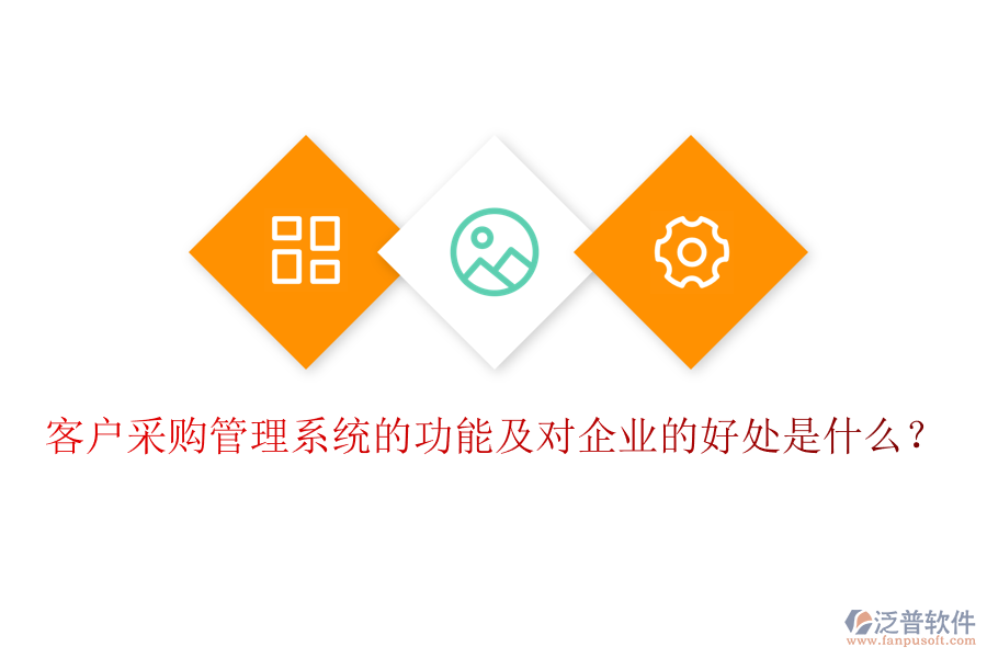 客戶采購管理系統(tǒng)的功能及對企業(yè)的好處是什么？