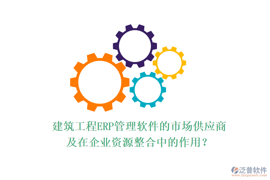 建筑工程ERP管理軟件的市場供應(yīng)商及在企業(yè)資源整合中的作用？