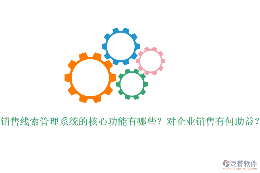 銷售線索管理系統(tǒng)的核心功能有哪些？對(duì)企業(yè)銷售有何助益？