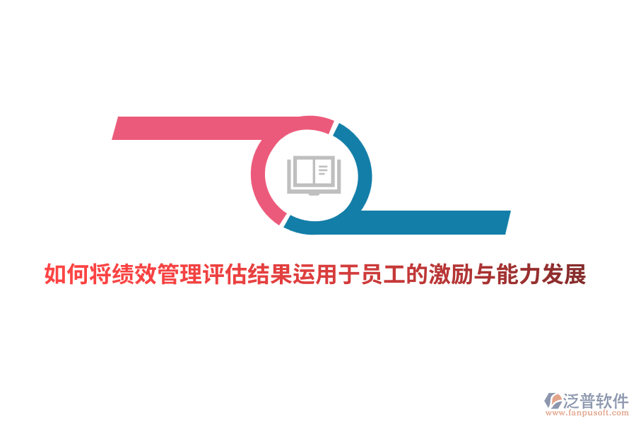 如何將<a href=http://www.newsbd7.com/yuangong/jc/ target=_blank class=infotextkey>績效管理</a>評估結(jié)果有效運用于員工的激勵與能力發(fā)展？