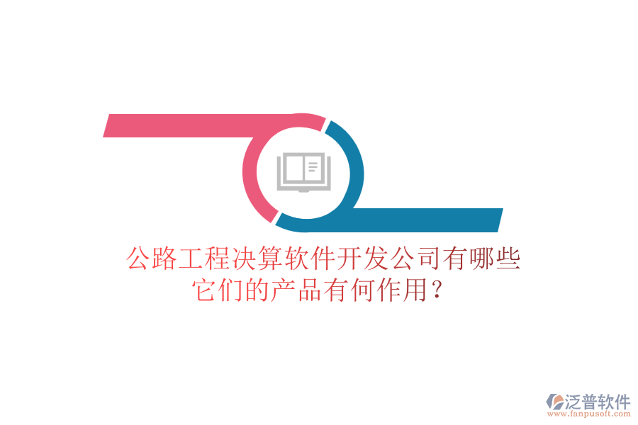 公路工程決算軟件開發(fā)公司有哪些，它們的產(chǎn)品有何作用？