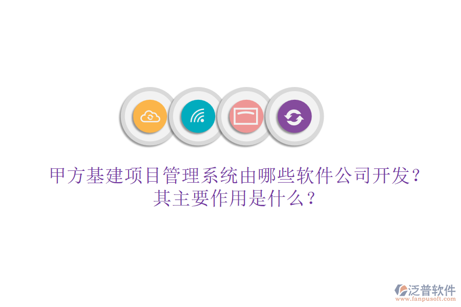 甲方基建項(xiàng)目管理系統(tǒng)由哪些軟件公司開發(fā)？其主要作用是什么？