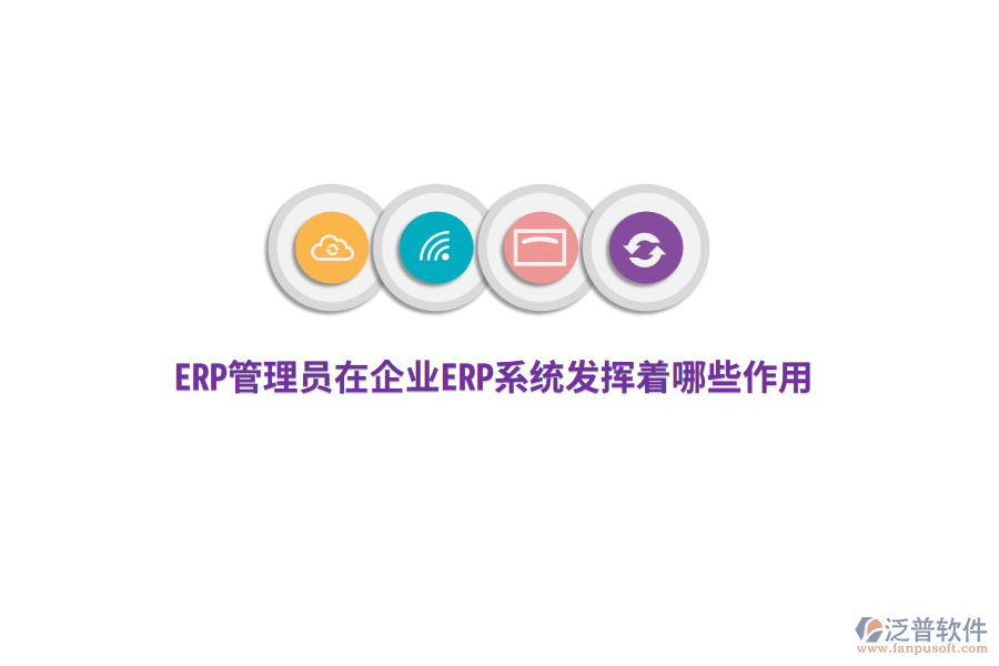 ERP管理員在企業(yè)ERP系統(tǒng)發(fā)揮著哪些作用？