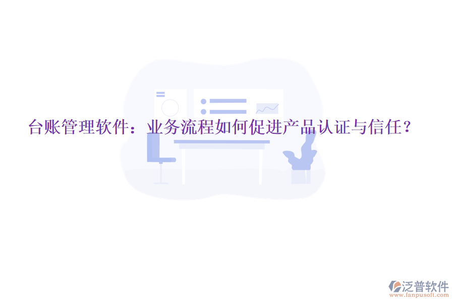 臺(tái)賬管理軟件：業(yè)務(wù)流程如何促進(jìn)產(chǎn)品認(rèn)證與信任？