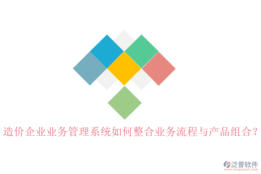 造價企業(yè)業(yè)務管理系統(tǒng)如何整合業(yè)務流程與產品組合？