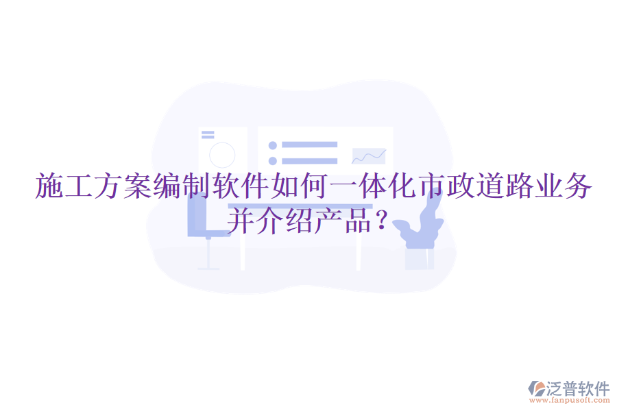 施工方案編制軟件如何一體化市政道路業(yè)務(wù)并介紹產(chǎn)品？