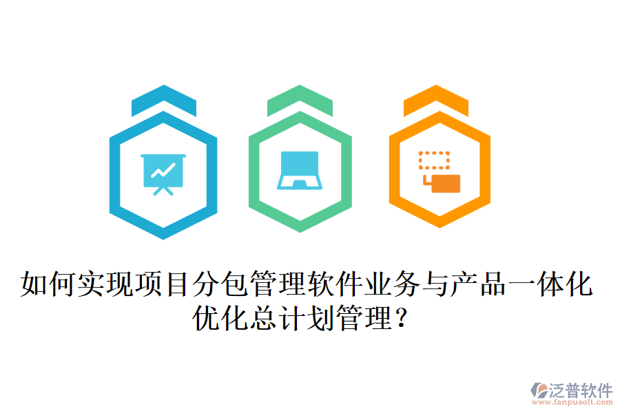 如何實(shí)現(xiàn)項(xiàng)目分包管理軟件業(yè)務(wù)與產(chǎn)品一體化，優(yōu)化總計(jì)劃管理？
