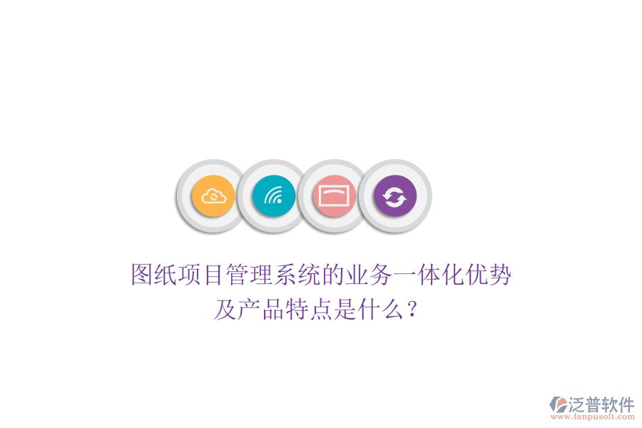圖紙項(xiàng)目管理系統(tǒng)的業(yè)務(wù)一體化優(yōu)勢(shì)及產(chǎn)品特點(diǎn)是什么？