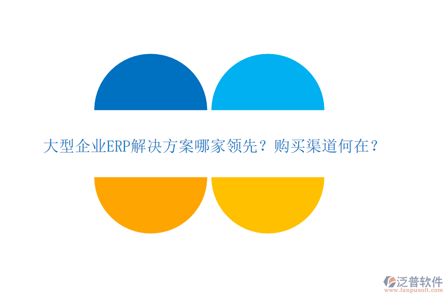 大型企業(yè)ERP解決方案哪家領(lǐng)先？購買渠道何在？