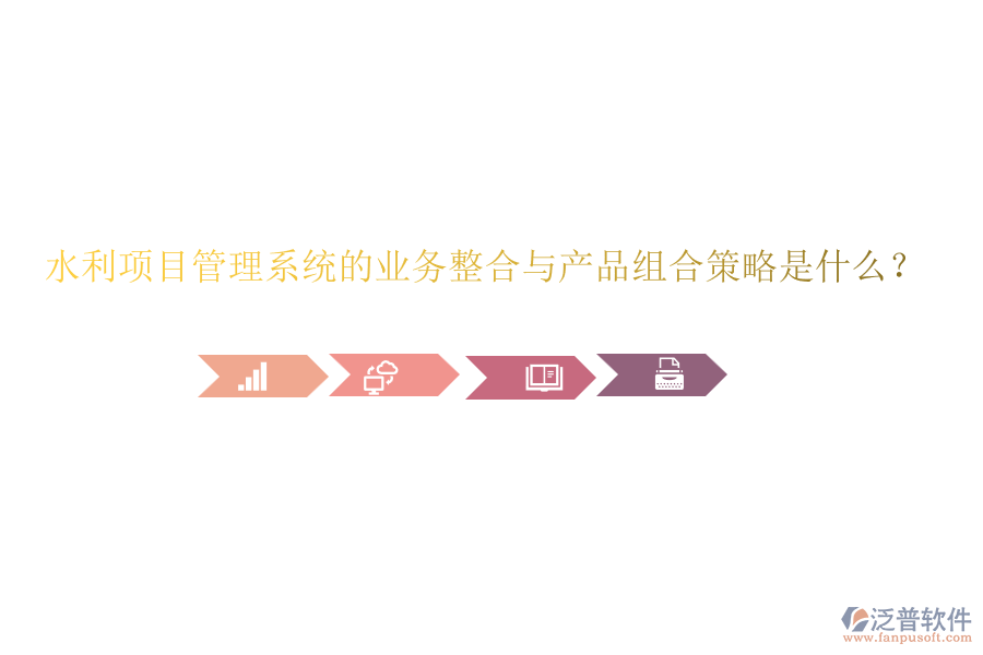 水利項目管理系統(tǒng)的業(yè)務整合與產(chǎn)品組合策略是什么？