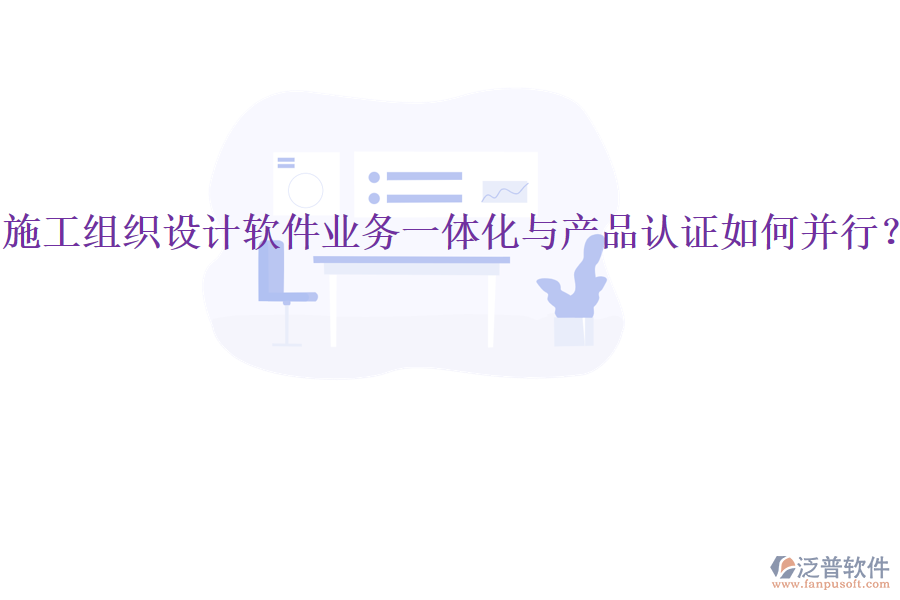 施工組織設(shè)計(jì)軟件業(yè)務(wù)一體化與產(chǎn)品認(rèn)證如何并行？