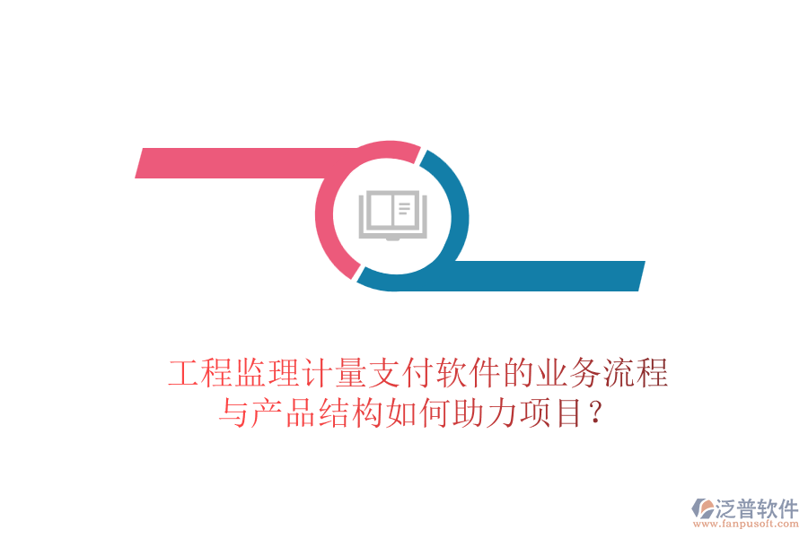 工程監(jiān)理計(jì)量支付軟件的業(yè)務(wù)流程與產(chǎn)品結(jié)構(gòu)如何助力項(xiàng)目？