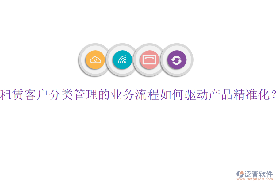租賃客戶分類管理的業(yè)務(wù)流程如何驅(qū)動產(chǎn)品精準化？