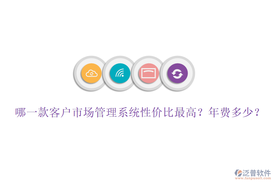 哪一款客戶市場(chǎng)管理系統(tǒng)性價(jià)比最高？年費(fèi)多少？