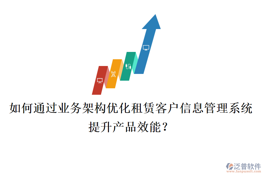 如何通過業(yè)務(wù)架構(gòu)優(yōu)化租賃客戶信息管理系統(tǒng)，提升產(chǎn)品效能？