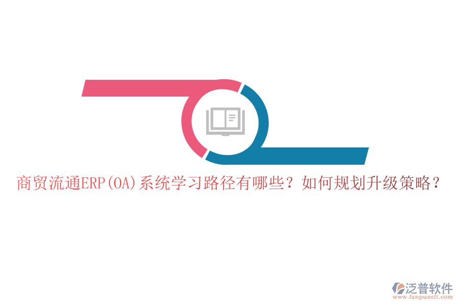 商貿(mào)流通ERP(OA)系統(tǒng)學(xué)習(xí)路徑有哪些？如何規(guī)劃升級(jí)策略？