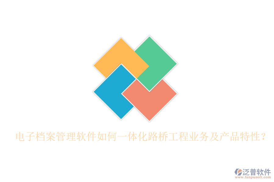 電子檔案管理軟件如何一體化路橋工程業(yè)務(wù)及產(chǎn)品特性？