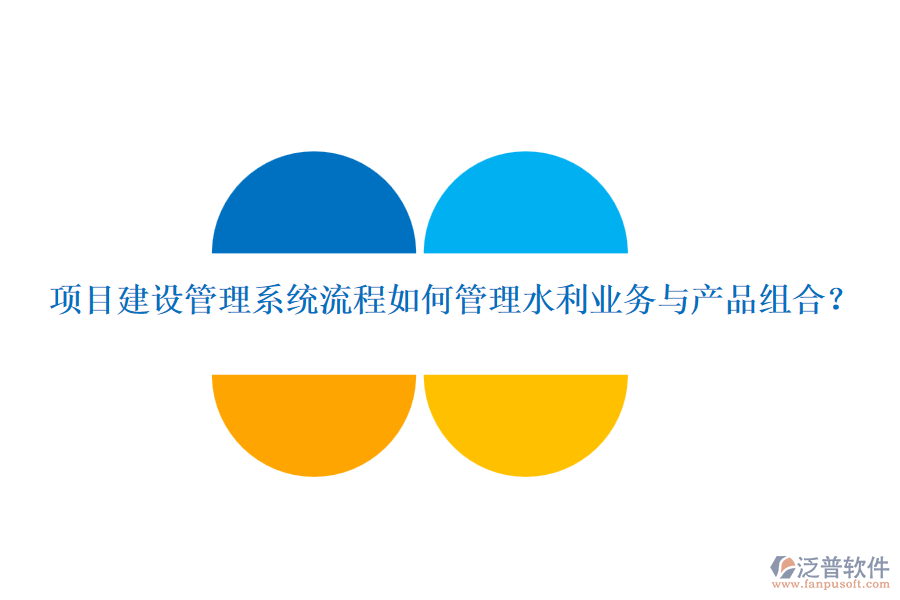 項目建設管理系統(tǒng)流程如何管理水利業(yè)務與產(chǎn)品組合？